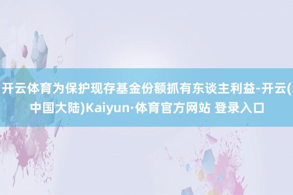 开云体育为保护现存基金份额抓有东谈主利益-开云(中国大陆)Kaiyun·体育官方网站 登录入口