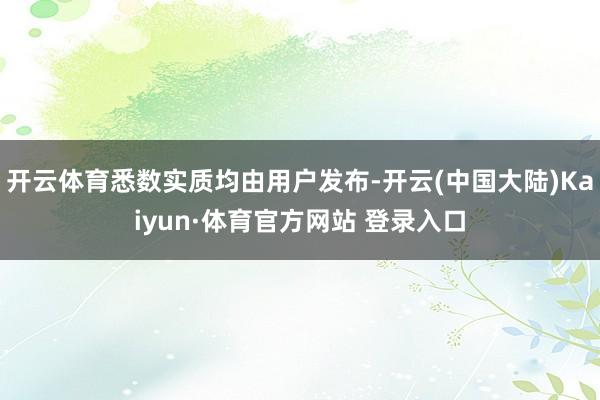 开云体育悉数实质均由用户发布-开云(中国大陆)Kaiyun·体育官方网站 登录入口