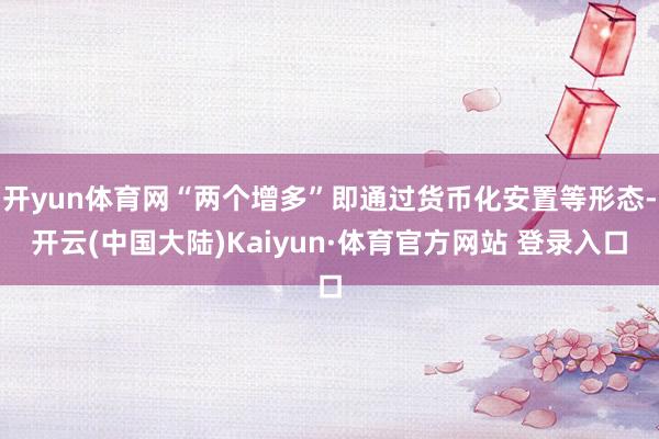 开yun体育网“两个增多”即通过货币化安置等形态-开云(中国大陆)Kaiyun·体育官方网站 登录入口