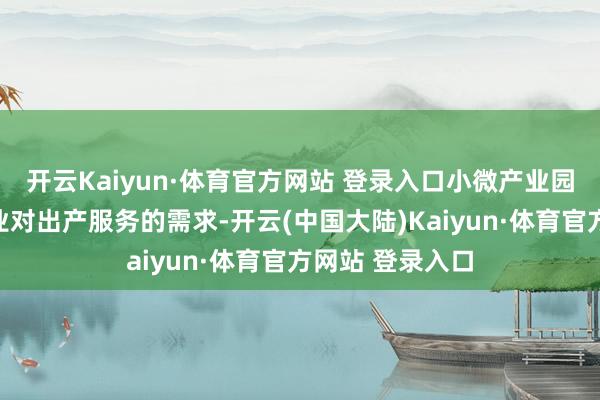 开云Kaiyun·体育官方网站 登录入口小微产业园知足了小微企业对出产服务的需求-开云(中国大陆)Kaiyun·体育官方网站 登录入口
