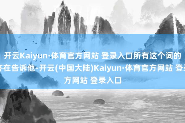 开云Kaiyun·体育官方网站 登录入口所有这个词的事情齐在告诉他-开云(中国大陆)Kaiyun·体育官方网站 登录入口