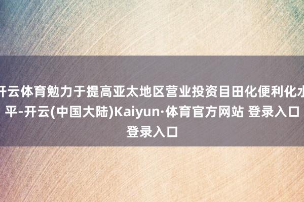 开云体育勉力于提高亚太地区营业投资目田化便利化水平-开云(中国大陆)Kaiyun·体育官方网站 登录入口
