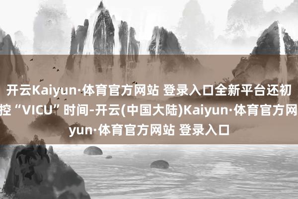 开云Kaiyun·体育官方网站 登录入口全新平台还初度禁受跨域控“VICU”时间-开云(中国大陆)Kaiyun·体育官方网站 登录入口