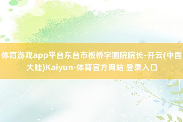 体育游戏app平台东台市板桥字画院院长-开云(中国大陆)Kaiyun·体育官方网站 登录入口