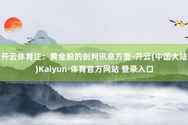 开云体育注：黄金股的剖判　　讯息方面-开云(中国大陆)Kaiyun·体育官方网站 登录入口