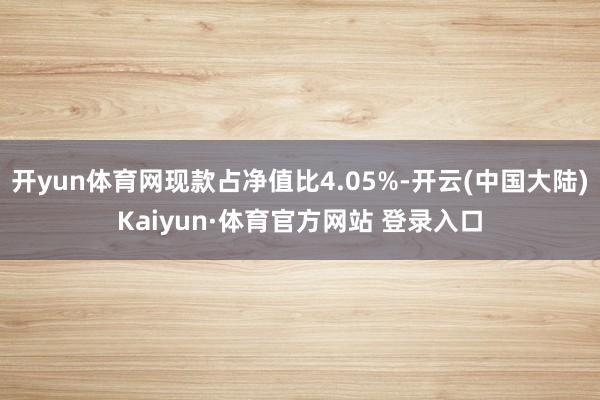 开yun体育网现款占净值比4.05%-开云(中国大陆)Kaiyun·体育官方网站 登录入口