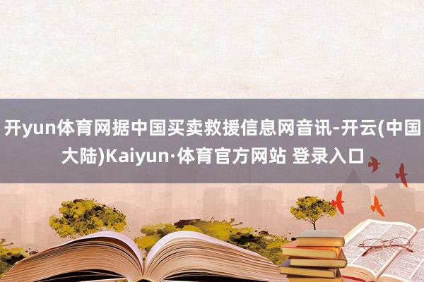 开yun体育网据中国买卖救援信息网音讯-开云(中国大陆)Kaiyun·体育官方网站 登录入口