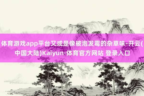 体育游戏app平台又或是像被泡发霉的杂草味-开云(中国大陆)Kaiyun·体育官方网站 登录入口