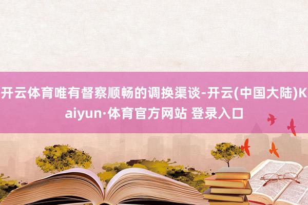 开云体育唯有督察顺畅的调换渠谈-开云(中国大陆)Kaiyun·体育官方网站 登录入口