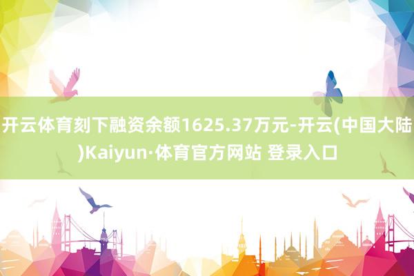 开云体育刻下融资余额1625.37万元-开云(中国大陆)Kaiyun·体育官方网站 登录入口
