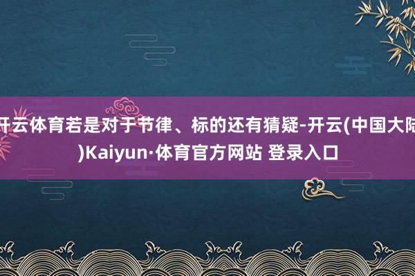 开云体育若是对于节律、标的还有猜疑-开云(中国大陆)Kaiyun·体育官方网站 登录入口