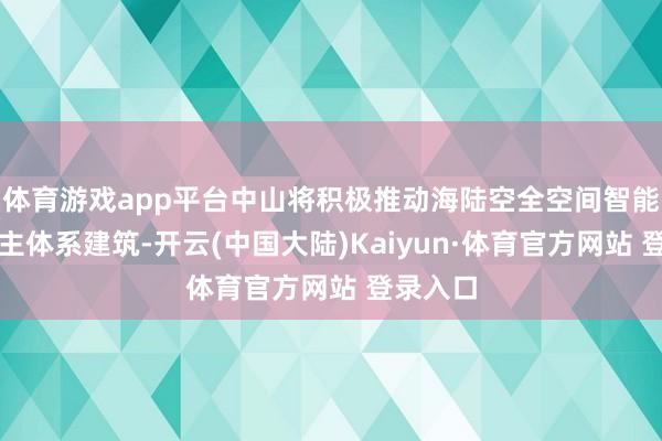 体育游戏app平台中山将积极推动海陆空全空间智能无东谈主体系建筑-开云(中国大陆)Kaiyun·体育官方网站 登录入口