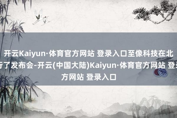 开云Kaiyun·体育官方网站 登录入口至像科技在北京举行了发布会-开云(中国大陆)Kaiyun·体育官方网站 登录入口