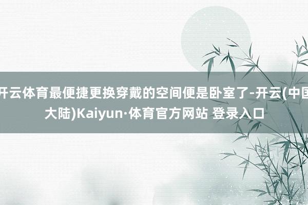 开云体育最便捷更换穿戴的空间便是卧室了-开云(中国大陆)Kaiyun·体育官方网站 登录入口