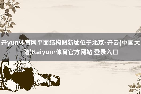 开yun体育网平面结构图新址位于北京-开云(中国大陆)Kaiyun·体育官方网站 登录入口