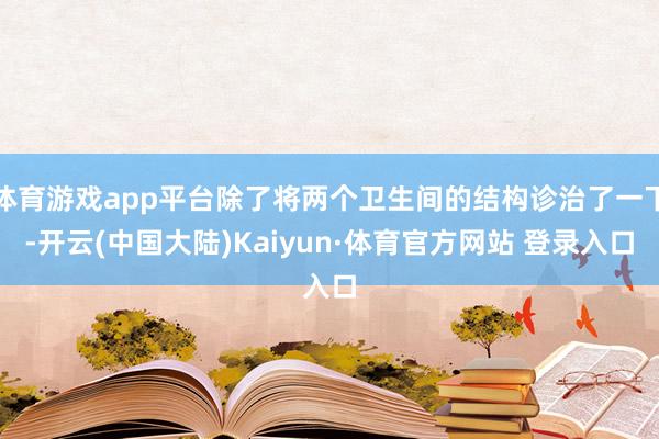 体育游戏app平台除了将两个卫生间的结构诊治了一下-开云(中国大陆)Kaiyun·体育官方网站 登录入口