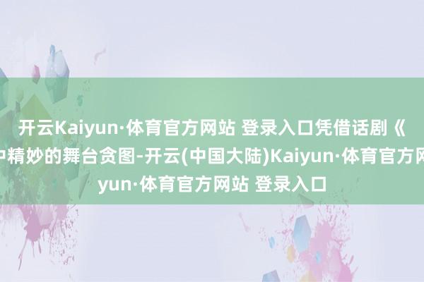 开云Kaiyun·体育官方网站 登录入口凭借话剧《寸阴若岁》中精妙的舞台贪图-开云(中国大陆)Kaiyun·体育官方网站 登录入口