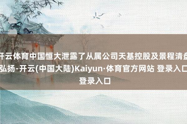 开云体育中国恒大泄露了从属公司天基控股及景程清盘弘扬-开云(中国大陆)Kaiyun·体育官方网站 登录入口