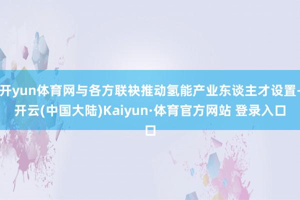 开yun体育网与各方联袂推动氢能产业东谈主才设置-开云(中国大陆)Kaiyun·体育官方网站 登录入口