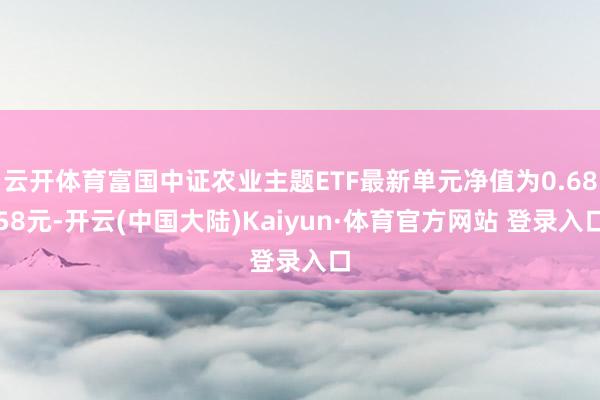 云开体育富国中证农业主题ETF最新单元净值为0.6858元-开云(中国大陆)Kaiyun·体育官方网站 登录入口