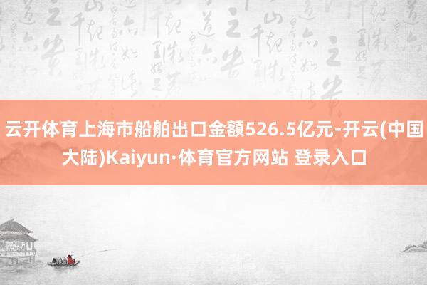 云开体育上海市船舶出口金额526.5亿元-开云(中国大陆)Kaiyun·体育官方网站 登录入口