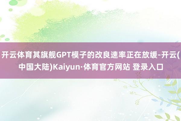 开云体育其旗舰GPT模子的改良速率正在放缓-开云(中国大陆)Kaiyun·体育官方网站 登录入口