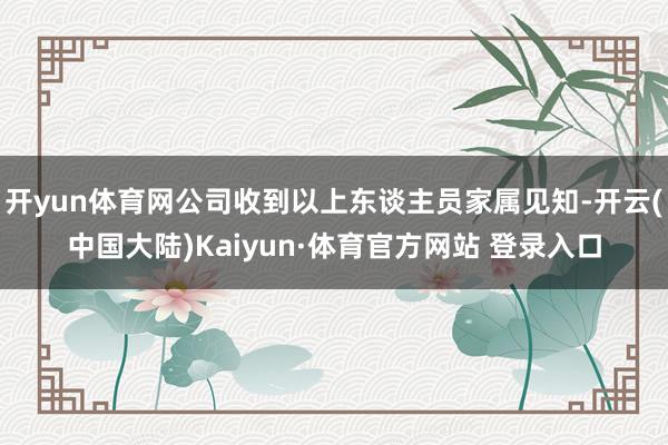 开yun体育网公司收到以上东谈主员家属见知-开云(中国大陆)Kaiyun·体育官方网站 登录入口