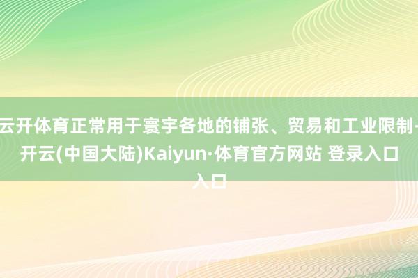云开体育正常用于寰宇各地的铺张、贸易和工业限制-开云(中国大陆)Kaiyun·体育官方网站 登录入口