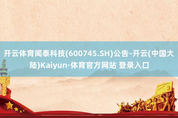 开云体育闻泰科技(600745.SH)公告-开云(中国大陆)Kaiyun·体育官方网站 登录入口