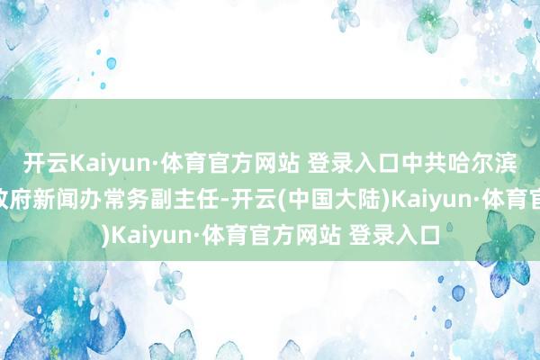 开云Kaiyun·体育官方网站 登录入口中共哈尔滨市委外宣办、市政府新闻办常务副主任-开云(中国大陆)Kaiyun·体育官方网站 登录入口