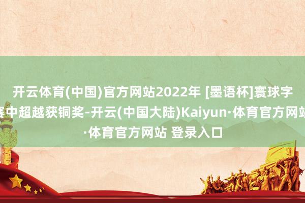 开云体育(中国)官方网站2022年 [墨语杯]寰球字画作品大赛中超越获铜奖-开云(中国大陆)Kaiyun·体育官方网站 登录入口