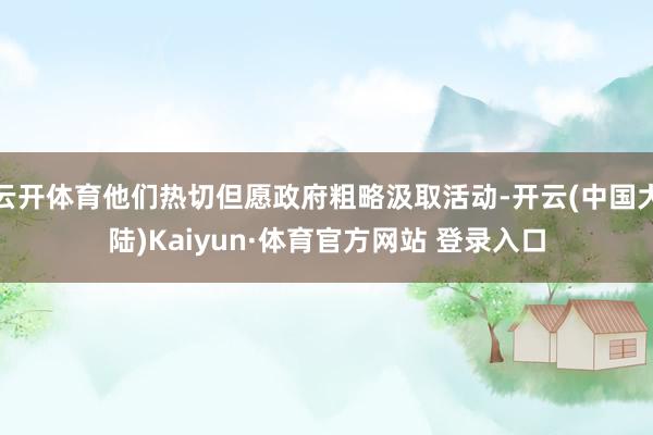 云开体育他们热切但愿政府粗略汲取活动-开云(中国大陆)Kaiyun·体育官方网站 登录入口