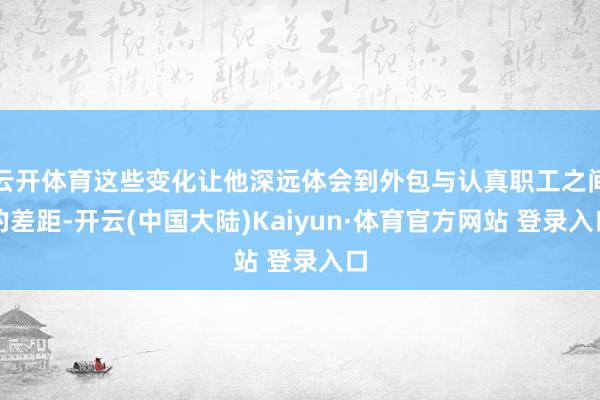 云开体育这些变化让他深远体会到外包与认真职工之间的差距-开云(中国大陆)Kaiyun·体育官方网站 登录入口