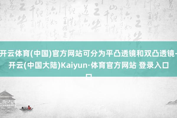 开云体育(中国)官方网站可分为平凸透镜和双凸透镜-开云(中国大陆)Kaiyun·体育官方网站 登录入口