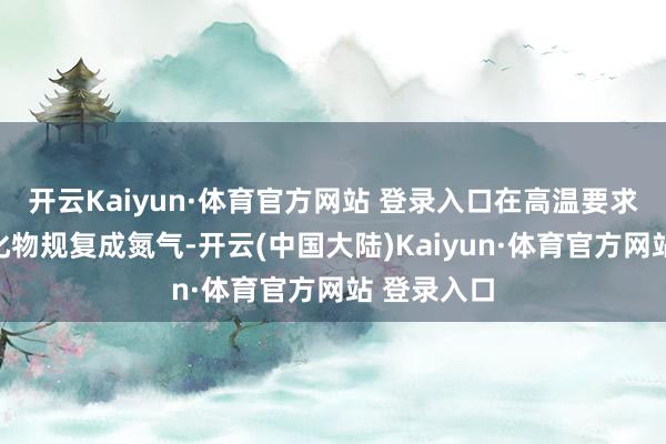 开云Kaiyun·体育官方网站 登录入口在高温要求下将氮氧化物规复成氮气-开云(中国大陆)Kaiyun·体育官方网站 登录入口