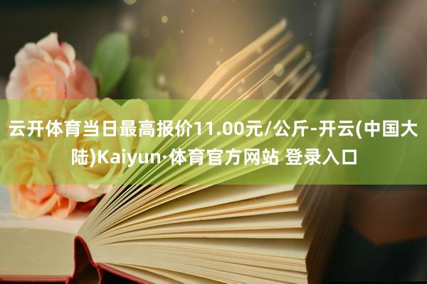 云开体育当日最高报价11.00元/公斤-开云(中国大陆)Kaiyun·体育官方网站 登录入口