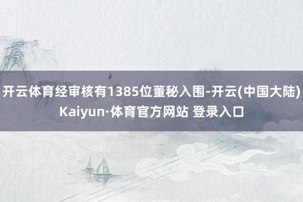 开云体育经审核有1385位董秘入围-开云(中国大陆)Kaiyun·体育官方网站 登录入口
