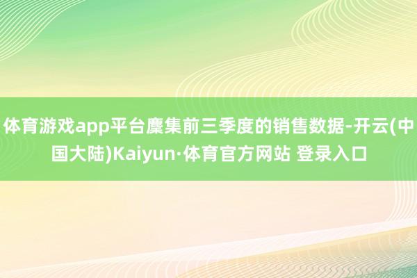 体育游戏app平台麇集前三季度的销售数据-开云(中国大陆)Kaiyun·体育官方网站 登录入口