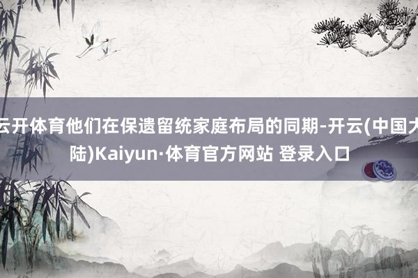 云开体育他们在保遗留统家庭布局的同期-开云(中国大陆)Kaiyun·体育官方网站 登录入口