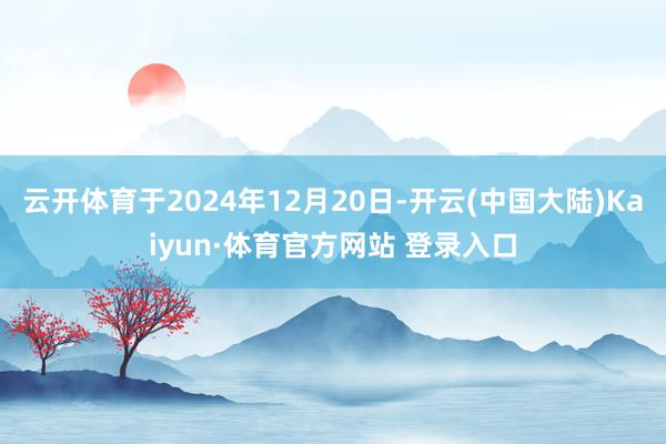 云开体育于2024年12月20日-开云(中国大陆)Kaiyun·体育官方网站 登录入口