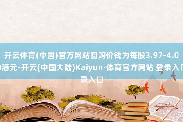 开云体育(中国)官方网站回购价钱为每股3.97-4.00港元-开云(中国大陆)Kaiyun·体育官方网站 登录入口