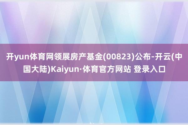 开yun体育网领展房产基金(00823)公布-开云(中国大陆)Kaiyun·体育官方网站 登录入口