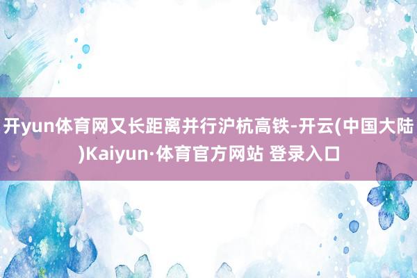 开yun体育网又长距离并行沪杭高铁-开云(中国大陆)Kaiyun·体育官方网站 登录入口