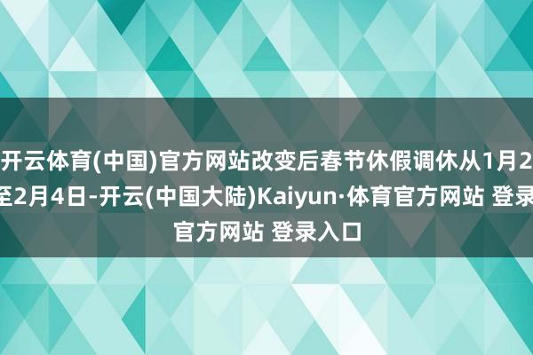 开云体育(中国)官方网站改变后春节休假调休从1月26日至2月4日-开云(中国大陆)Kaiyun·体育官方网站 登录入口