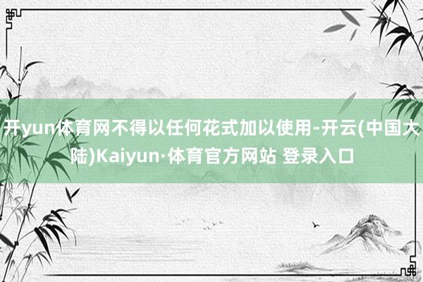 开yun体育网不得以任何花式加以使用-开云(中国大陆)Kaiyun·体育官方网站 登录入口