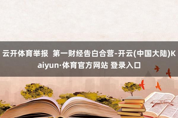 云开体育举报 第一财经告白合营-开云(中国大陆)Kaiyun·体育官方网站 登录入口