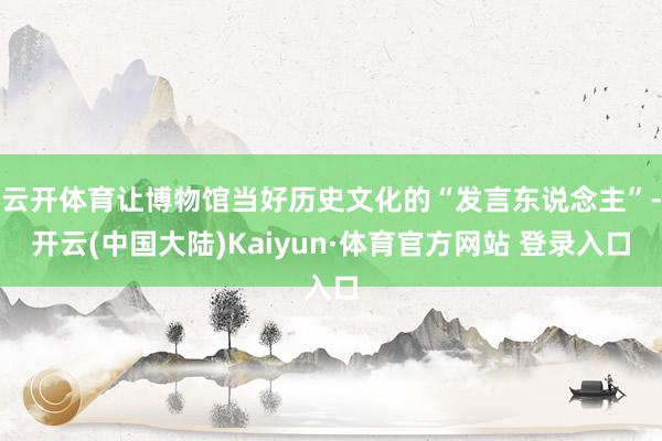 云开体育让博物馆当好历史文化的“发言东说念主”-开云(中国大陆)Kaiyun·体育官方网站 登录入口