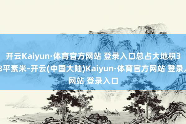 开云Kaiyun·体育官方网站 登录入口总占大地积3128平素米-开云(中国大陆)Kaiyun·体育官方网站 登录入口