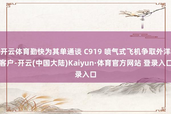 开云体育勤快为其单通谈 C919 喷气式飞机争取外洋客户-开云(中国大陆)Kaiyun·体育官方网站 登录入口