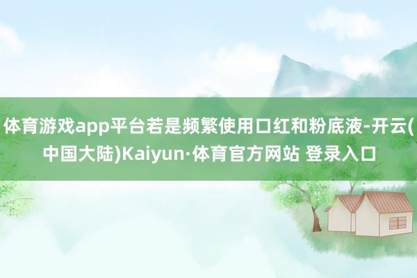 体育游戏app平台若是频繁使用口红和粉底液-开云(中国大陆)Kaiyun·体育官方网站 登录入口